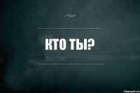 Кто ты?