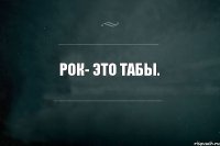 Рок- это табы.