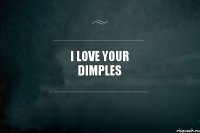 I love your dimples