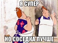 я супер Но соседка лучше