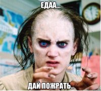 Едаа... Дай пожрать..