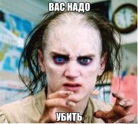 Вас надо УБИТЬ