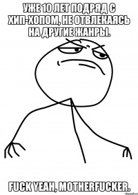 уже 10 лет подряд с хип-хопом, не отвлекаясь на другие жанры. fuck yeah, motherfucker.