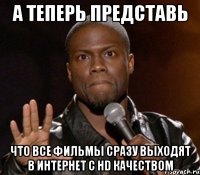 А теперь представь Что все фильмы сразу выходят в интернет с HD качеством