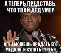 А ТЕПЕРЬ ПРЕДСТАВЬ, ЧТО ТВОЙ ДЕД УМЕР И ТЫ МОЖЕШЬ ПРОДАТЬ ЕГО МЕДАЛИ, И КУПИТЬ TYPE59