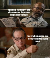 прикинь тут пишут что у Вероники с Варшавы жира много стало ты что бля дурак она же просто милашка ммм