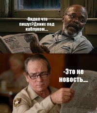 -Видел что пишут?Денис под каблуком.... -Это не новость....