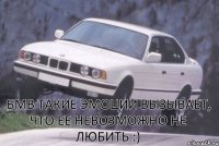 БМВ такие эмоции вызывает, что ее невозможно не любить :)