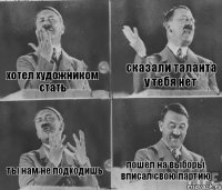 хотел художником стать сказали таланта у тебя нет ты нам не подходишь пошёл на выборы вписал свою партию