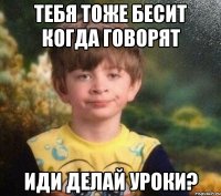 тебя тоже бесит когда говорят иди делай уроки?