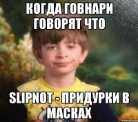 Когда говнари говорят что Slipnot - придурки в масках