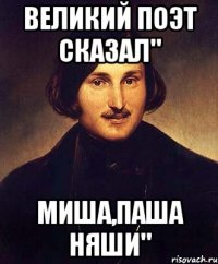 ВЕЛИКИЙ ПОЭТ СКАЗАЛ" МИША,ПАША НЯШИ"