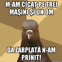 M-am cîcat pe trei maşini şî un om Da zarplată n-am prinit!