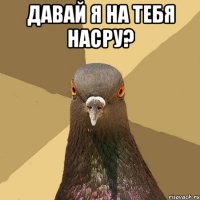 давай я на тебя насру? 