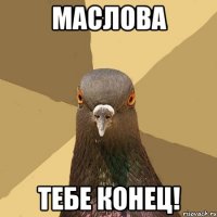 Маслова тебе конец!