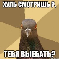 Хуль смотришь ?, Тебя выебать?