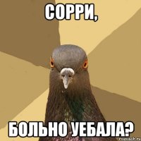 сорри, больно уебала?