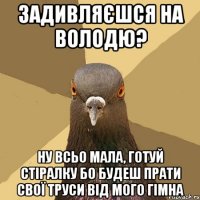 задивляєшся на Володю? ну всьо мала, готуй стіралку бо будеш прати свої труси від мого гімна