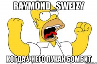 Raymond_Sweizy когда у него пукан бомбит