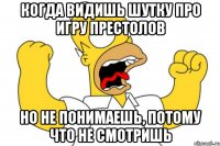 Когда видишь шутку про Игру Престолов Но не понимаешь, потому что не смотришь