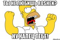 Ты не любишь Roshen? Ну капец тебе!