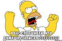  я вас спрашиваю ,кто домашку записал ?????????