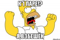 К 1 паре!? Я взбешён