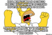 КОГДА МЕНЯ СПЕЦИАЛЬНО ПЫТАЮТСЯ ВЫВЕСТИ ИЗ СЕБЯ,НАЧИНАЕТ ПОСТЕПЕННО КОНЧАТЬСЯ ТЕРПЕНИЕ И Я СРЫВАЮСЬ А ДРУГИЕ СПРАШИВАЮТ: "ТЫ ЧО ПСИХУЕШЬ?" МОЖЕТ ВАМ САМИМ УЕБАТЬ ЗА ТАКИЕ ТУПЫЕ ВОПРОСЫ???