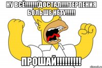 ну ВСЁ!!!!!!!ДОСТАЛ!!!!ТЕРПЕНИЯ БОЛЬШЕ НЕТУ!!!!! ПРОШАЙ!!!!!!!!!