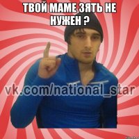 твой маме зять не нужен ? 