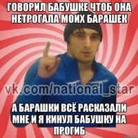 говорил бабушке чтоб она нетрогала моих барашек а барашки всё расказали мне и я кинул бабушку на прогиб