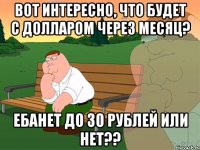 Вот интересно, что будет с долларом через месяц? Ебанет до 30 рублей или нет??