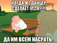 Когда же данцер сделает ip-tv??! Да им всем насрать..