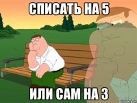 СПИСАТЬ НА 5 ИЛИ САМ НА 3