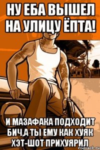 ну еба вышел на улицу ёпта! и мазафака подходит бич,а ты ему как хуяк хэт-шот прихуярил