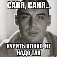 саня, саня... курить плохо, не надо так