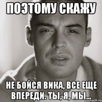 Поэтому скажу Не бойся Вика, Все еще впереди. Ты, я, мы...