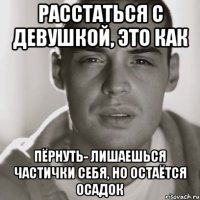 расстаться с девушкой, это как пёрнуть- лишаешься частички себя, но остаётся осадок