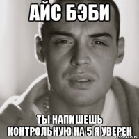 Айс Бэби ты напишешь контрольную на 5 я уверен