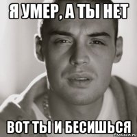 Я УМЕР, А ТЫ НЕТ ВОТ ТЫ И БЕСИШЬСЯ