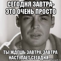 Сегодня завтра- это очень просто Ты ждёшь завтра, завтра наступает сегодня....