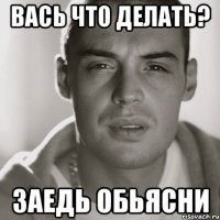 Вась что делать? Заедь обьясни