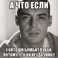 А что если у Онтоши бомбит пукан, потому что он неудачник?