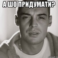 А шо придумати? 