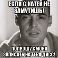 Если с Катей не замутишь! Попрошу Смоки записать на тебя дисс!