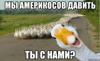 Мы америкосов давить Ты с нами?