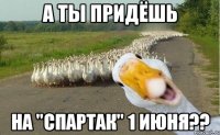 А ты придёшь на "Спартак" 1 июня??