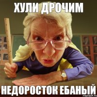 НЕДОРОСТОК ЕБАНЫЙ ХУЛИ ДРОЧИМ