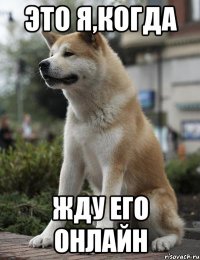 Это я,когда жду его онлайн