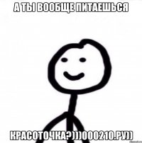 А ты вообще питаешься Красоточка?)))000210.ру))